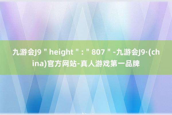 九游会J9＂height＂:＂807＂-九游会J9·(china)官方网站-真人游戏第一品牌