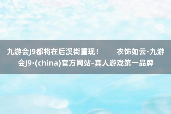 九游会J9都将在后溪街重现！       衣饰如云-九游会J9·(china)官方网站-真人游戏第一品牌