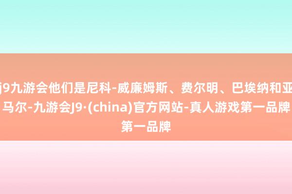 j9九游会他们是尼科-威廉姆斯、费尔明、巴埃纳和亚马尔-九游会J9·(china)官方网站-真人游戏第一品牌