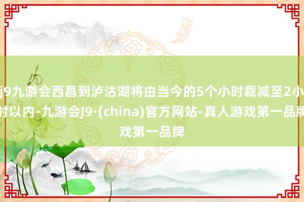 j9九游会西昌到泸沽湖将由当今的5个小时裁减至2小时以内-九游会J9·(china)官方网站-真人游戏第一品牌