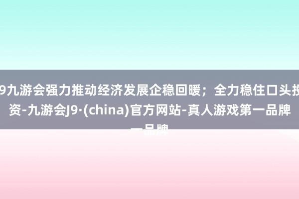 j9九游会强力推动经济发展企稳回暖；全力稳住口头投资-九游会J9·(china)官方网站-真人游戏第一品牌