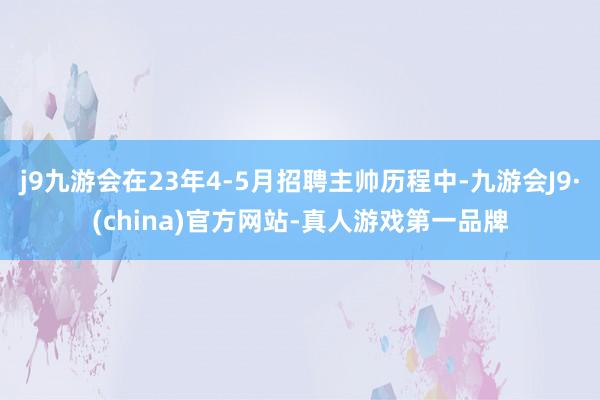 j9九游会在23年4-5月招聘主帅历程中-九游会J9·(china)官方网站-真人游戏第一品牌