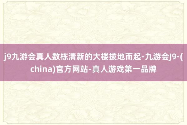 j9九游会真人数栋清新的大楼拔地而起-九游会J9·(china)官方网站-真人游戏第一品牌