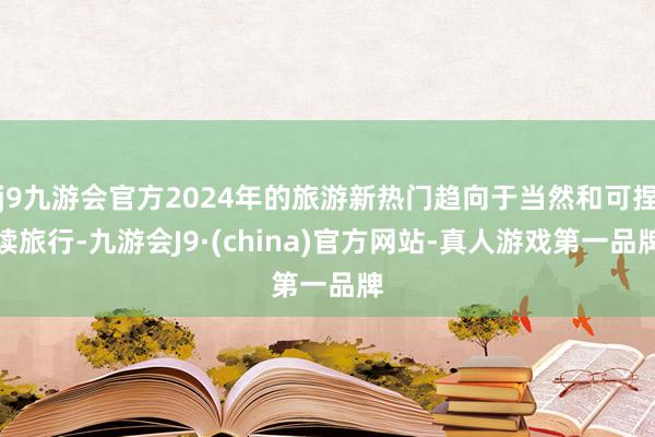 j9九游会官方2024年的旅游新热门趋向于当然和可捏续旅行-九游会J9·(china)官方网站-真人游戏第一品牌