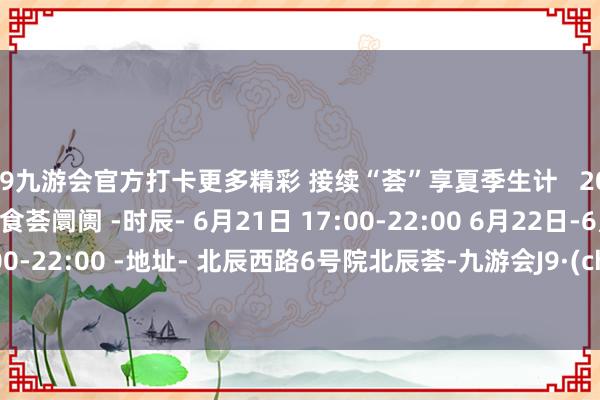 j9九游会官方打卡更多精彩 接续“荟”享夏季生计   2024北京外洋好意思食荟阛阓 -时辰- 6月21日 17:00-22:00 6月22日-6月23日 11:00-22:00 -地址- 北辰西路6号院北辰荟-九游会J9·(china)官方网站-真人游戏第一品牌