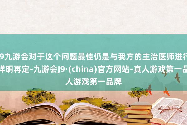 j9九游会对于这个问题最佳仍是与我方的主治医师进行同样明再定-九游会J9·(china)官方网站-真人游戏第一品牌