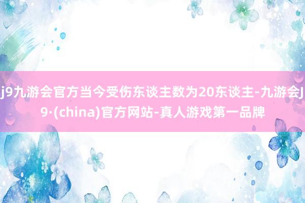 j9九游会官方当今受伤东谈主数为20东谈主-九游会J9·(china)官方网站-真人游戏第一品牌