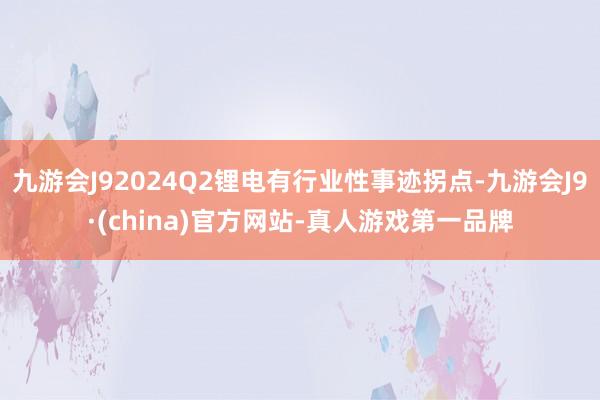 九游会J92024Q2锂电有行业性事迹拐点-九游会J9·(china)官方网站-真人游戏第一品牌