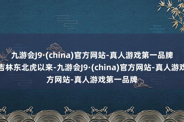 九游会J9·(china)官方网站-真人游戏第一品牌自从加入吉林东北虎以来-九游会J9·(china)官方网站-真人游戏第一品牌