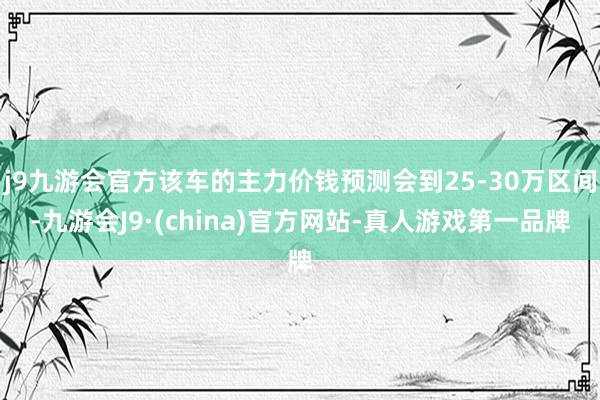 j9九游会官方该车的主力价钱预测会到25-30万区间-九游会J9·(china)官方网站-真人游戏第一品牌