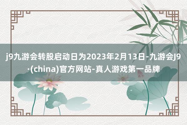 j9九游会转股启动日为2023年2月13日-九游会J9·(china)官方网站-真人游戏第一品牌