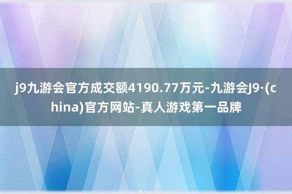 j9九游会官方成交额4190.77万元-九游会J9·(china)官方网站-真人游戏第一品牌