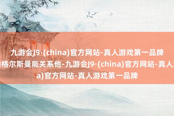 九游会J9·(china)官方网站-真人游戏第一品牌他一直但愿纳格尔斯曼能关系他-九游会J9·(china)官方网站-真人游戏第一品牌