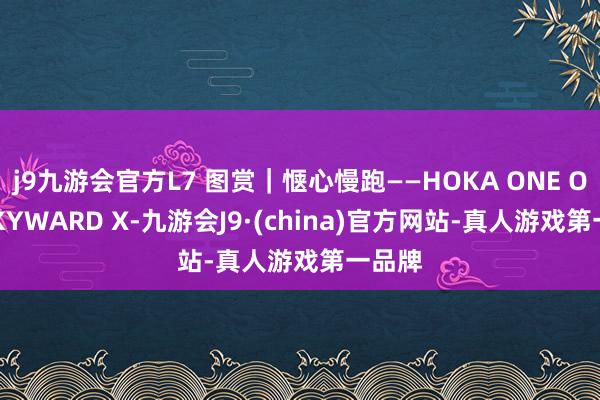 j9九游会官方L7 图赏｜惬心慢跑——HOKA ONE ONE SKYWARD X-九游会J9·(china)官方网站-真人游戏第一品牌