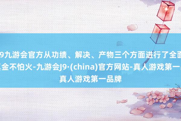 j9九游会官方从功绩、解决、产物三个方面进行了全面锻真金不怕火-九游会J9·(china)官方网站-真人游戏第一品牌