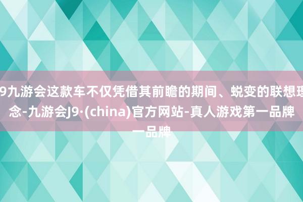 j9九游会这款车不仅凭借其前瞻的期间、蜕变的联想理念-九游会J9·(china)官方网站-真人游戏第一品牌