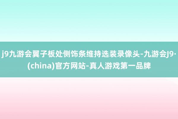 j9九游会翼子板处侧饰条维持选装录像头-九游会J9·(china)官方网站-真人游戏第一品牌