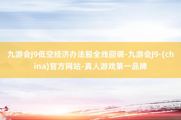 九游会J9低空经济办法股全线回调-九游会J9·(china)官方网站-真人游戏第一品牌