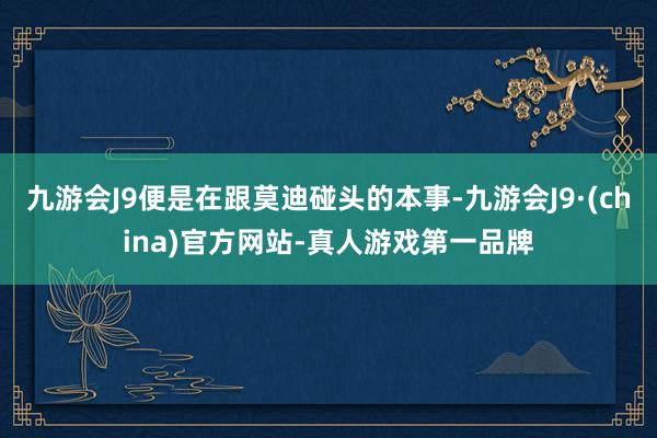 九游会J9便是在跟莫迪碰头的本事-九游会J9·(china)官方网站-真人游戏第一品牌