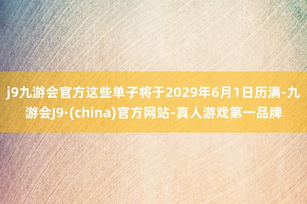 j9九游会官方　　这些单子将于2029年6月1日历满-九游会J9·(china)官方网站-真人游戏第一品牌