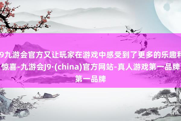 j9九游会官方又让玩家在游戏中感受到了更多的乐趣和惊喜-九游会J9·(china)官方网站-真人游戏第一品牌