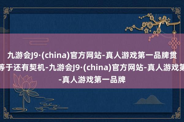 九游会J9·(china)官方网站-真人游戏第一品牌贯穿还在等于还有契机-九游会J9·(china)官方网站-真人游戏第一品牌