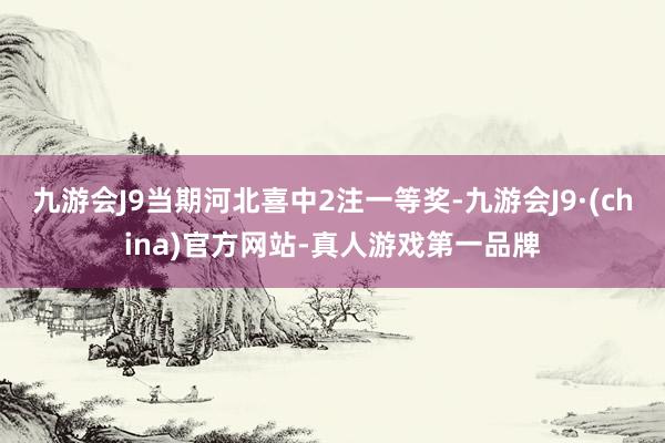 九游会J9当期河北喜中2注一等奖-九游会J9·(china)官方网站-真人游戏第一品牌