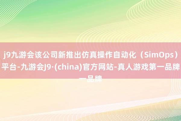 j9九游会该公司新推出仿真操作自动化（SimOps）平台-九游会J9·(china)官方网站-真人游戏第一品牌