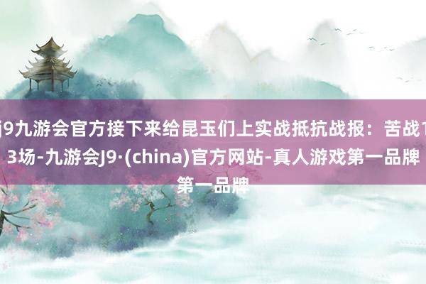 j9九游会官方接下来给昆玉们上实战抵抗战报：苦战13场-九游会J9·(china)官方网站-真人游戏第一品牌