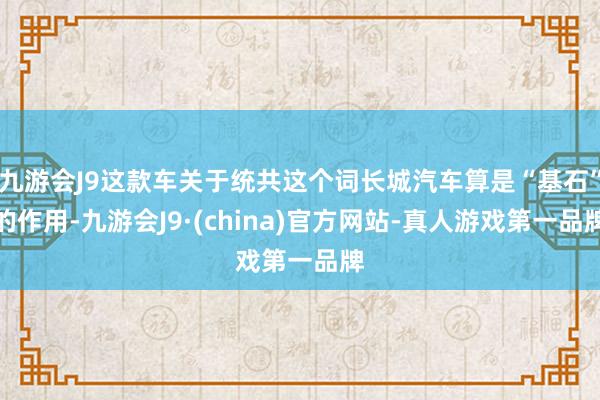 九游会J9这款车关于统共这个词长城汽车算是“基石”的作用-九游会J9·(china)官方网站-真人游戏第一品牌