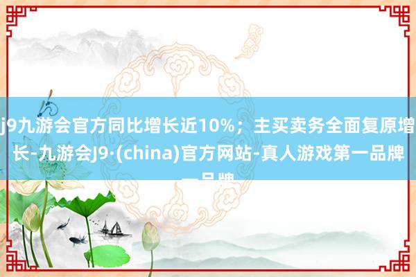 j9九游会官方同比增长近10%；主买卖务全面复原增长-九游会J9·(china)官方网站-真人游戏第一品牌