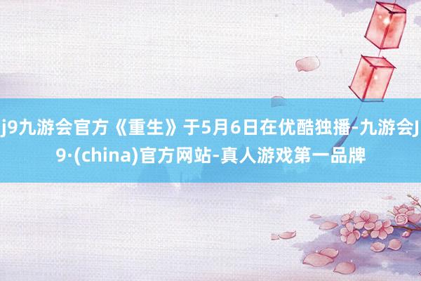 j9九游会官方《重生》于5月6日在优酷独播-九游会J9·(china)官方网站-真人游戏第一品牌