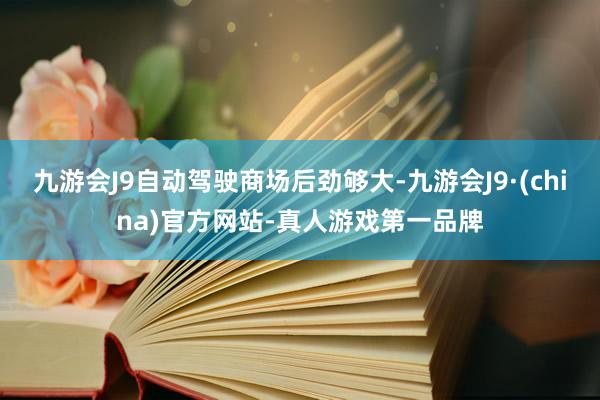 九游会J9自动驾驶商场后劲够大-九游会J9·(china)官方网站-真人游戏第一品牌