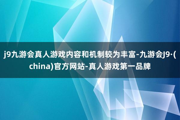 j9九游会真人游戏内容和机制较为丰富-九游会J9·(china)官方网站-真人游戏第一品牌