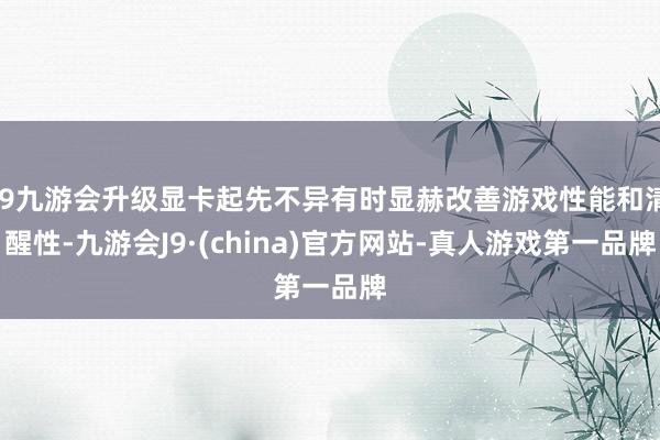 j9九游会升级显卡起先不异有时显赫改善游戏性能和清醒性-九游会J9·(china)官方网站-真人游戏第一品牌