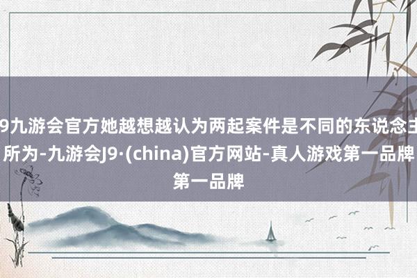 j9九游会官方她越想越认为两起案件是不同的东说念主所为-九游会J9·(china)官方网站-真人游戏第一品牌