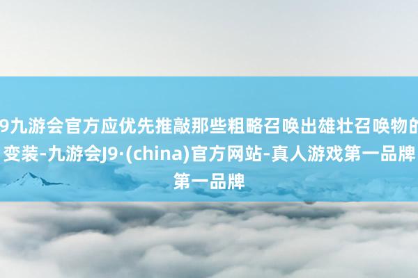 j9九游会官方应优先推敲那些粗略召唤出雄壮召唤物的变装-九游会J9·(china)官方网站-真人游戏第一品牌