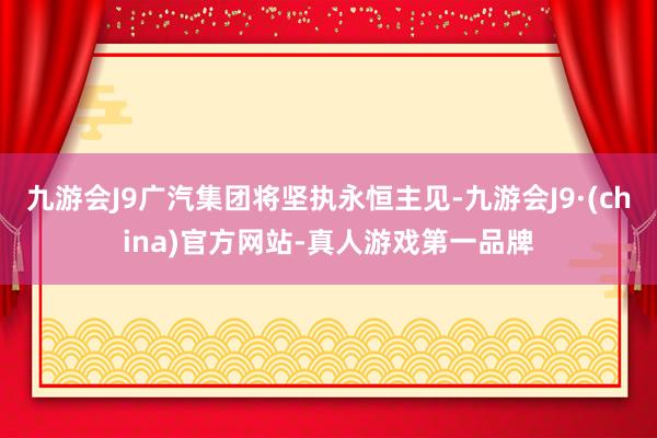 九游会J9广汽集团将坚执永恒主见-九游会J9·(china)官方网站-真人游戏第一品牌