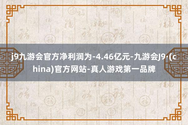 j9九游会官方净利润为-4.46亿元-九游会J9·(china)官方网站-真人游戏第一品牌