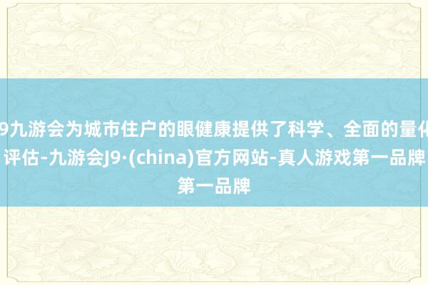 j9九游会为城市住户的眼健康提供了科学、全面的量化评估-九游会J9·(china)官方网站-真人游戏第一品牌