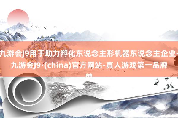 九游会J9用于助力孵化东说念主形机器东说念主企业-九游会J9·(china)官方网站-真人游戏第一品牌