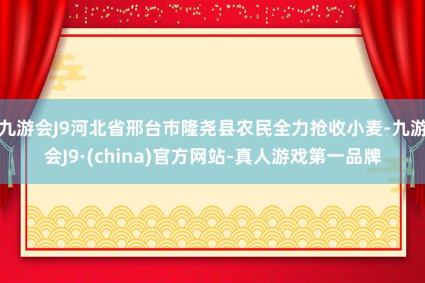 九游会J9河北省邢台市隆尧县农民全力抢收小麦-九游会J9·(china)官方网站-真人游戏第一品牌