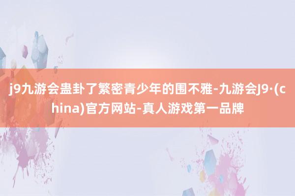 j9九游会蛊卦了繁密青少年的围不雅-九游会J9·(china)官方网站-真人游戏第一品牌