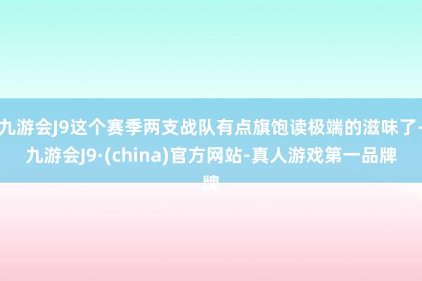 九游会J9这个赛季两支战队有点旗饱读极端的滋味了-九游会J9·(china)官方网站-真人游戏第一品牌