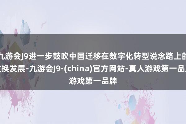 九游会J9进一步鼓吹中国迁移在数字化转型说念路上的改换发展-九游会J9·(china)官方网站-真人游戏第一品牌