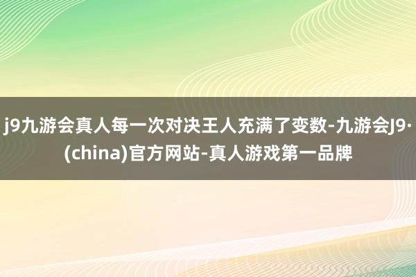 j9九游会真人每一次对决王人充满了变数-九游会J9·(china)官方网站-真人游戏第一品牌