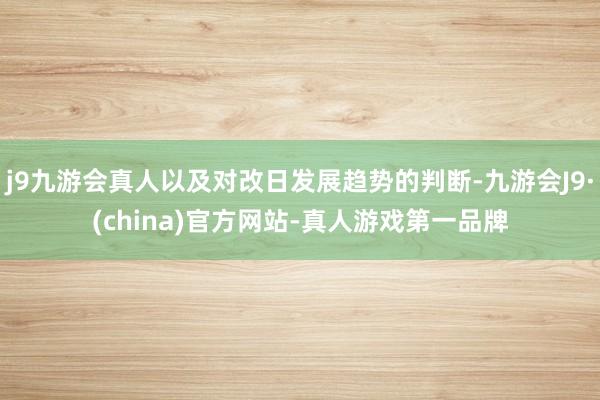 j9九游会真人以及对改日发展趋势的判断-九游会J9·(china)官方网站-真人游戏第一品牌