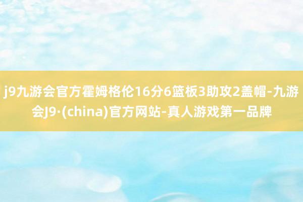 j9九游会官方霍姆格伦16分6篮板3助攻2盖帽-九游会J9·(china)官方网站-真人游戏第一品牌