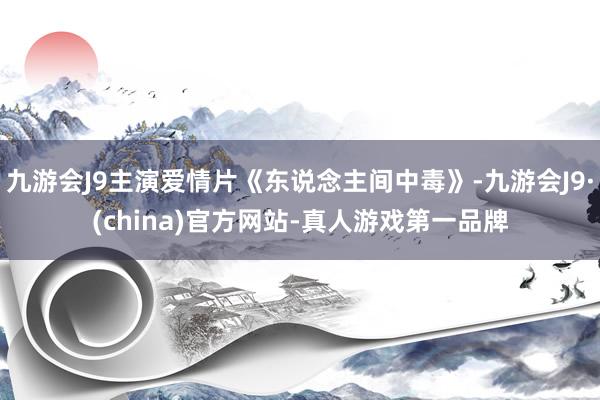 九游会J9主演爱情片《东说念主间中毒》-九游会J9·(china)官方网站-真人游戏第一品牌