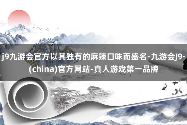 j9九游会官方以其独有的麻辣口味而盛名-九游会J9·(china)官方网站-真人游戏第一品牌